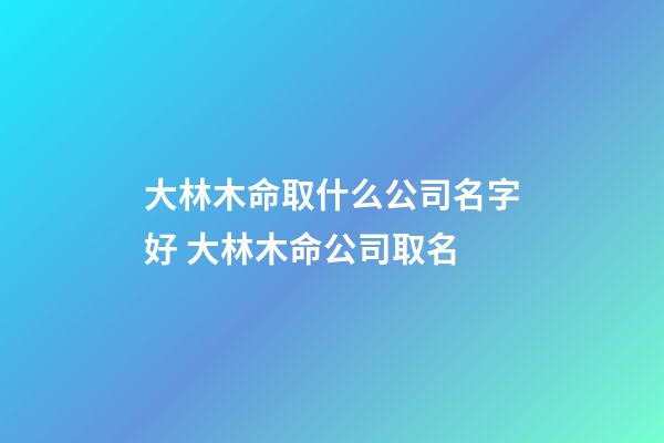 大林木命取什么公司名字好 大林木命公司取名-第1張-公司起名-玄機(jī)派